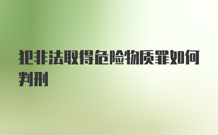 犯非法取得危险物质罪如何判刑