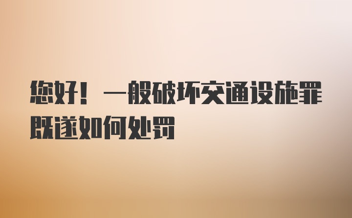 您好！一般破坏交通设施罪既遂如何处罚