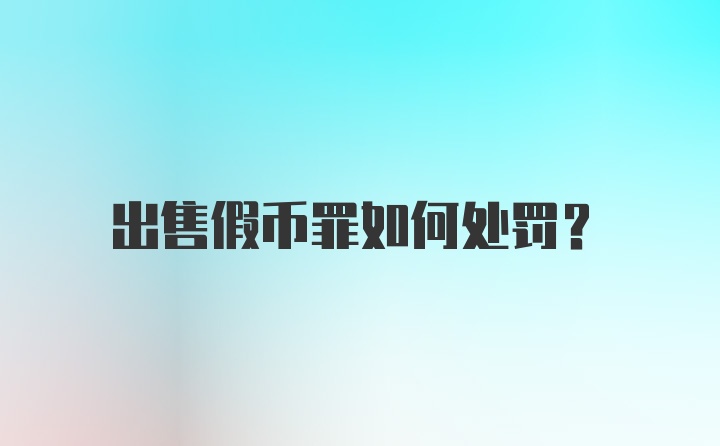 出售假币罪如何处罚？