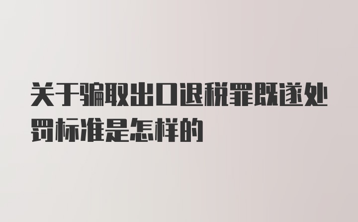 关于骗取出口退税罪既遂处罚标准是怎样的