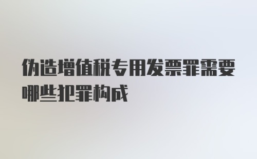 伪造增值税专用发票罪需要哪些犯罪构成