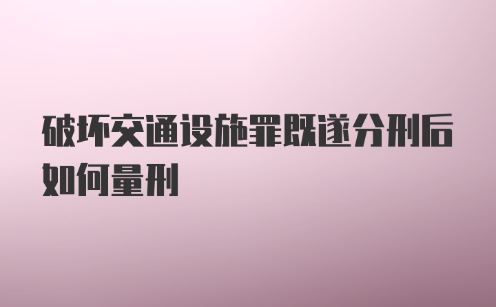 破坏交通设施罪既遂分刑后如何量刑