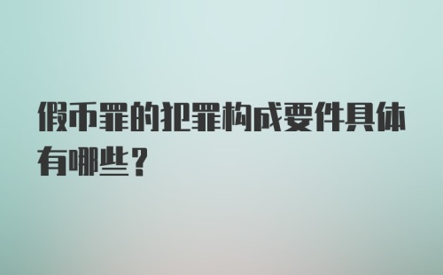 假币罪的犯罪构成要件具体有哪些？