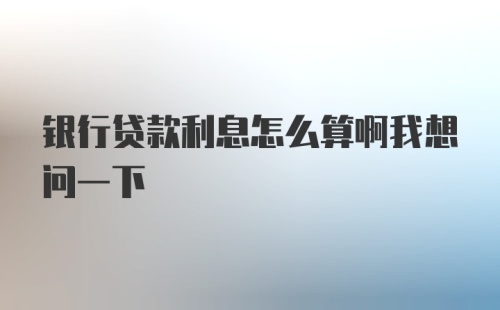 银行贷款利息怎么算啊我想问一下