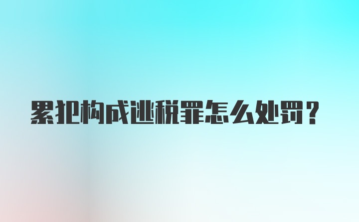 累犯构成逃税罪怎么处罚？