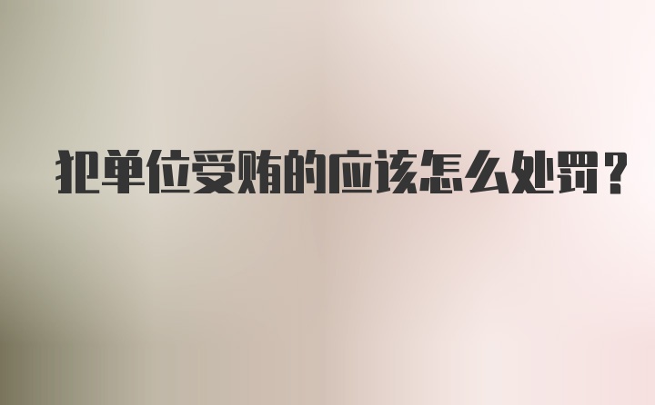 犯单位受贿的应该怎么处罚?