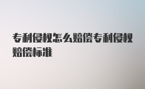 专利侵权怎么赔偿专利侵权赔偿标准