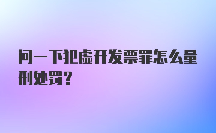 问一下犯虚开发票罪怎么量刑处罚？