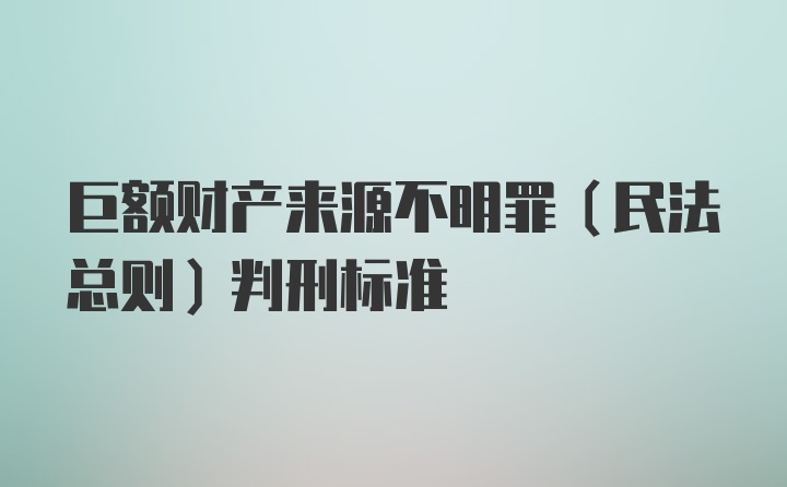 巨额财产来源不明罪(民法总则)判刑标准