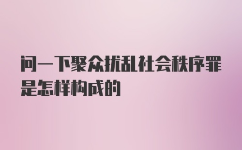 问一下聚众扰乱社会秩序罪是怎样构成的