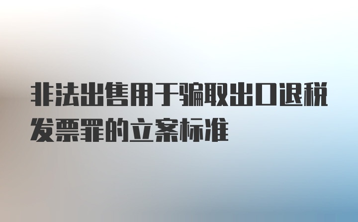 非法出售用于骗取出口退税发票罪的立案标准