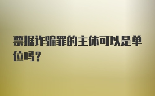 票据诈骗罪的主体可以是单位吗？