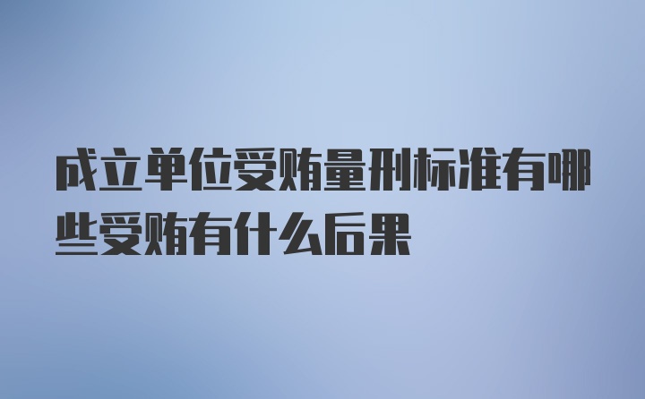 成立单位受贿量刑标准有哪些受贿有什么后果