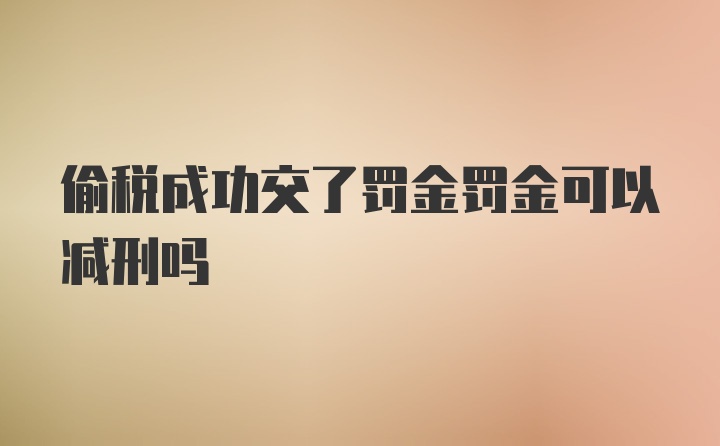 偷税成功交了罚金罚金可以减刑吗