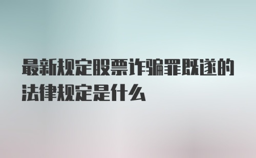 最新规定股票诈骗罪既遂的法律规定是什么