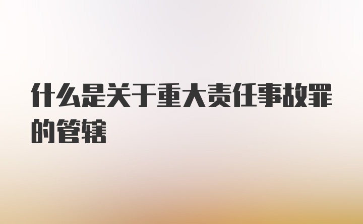 什么是关于重大责任事故罪的管辖