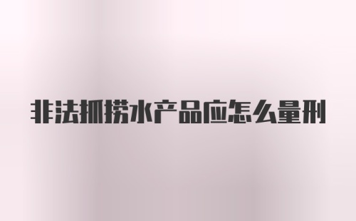 非法抓捞水产品应怎么量刑