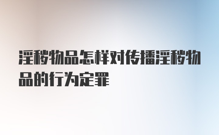 淫秽物品怎样对传播淫秽物品的行为定罪