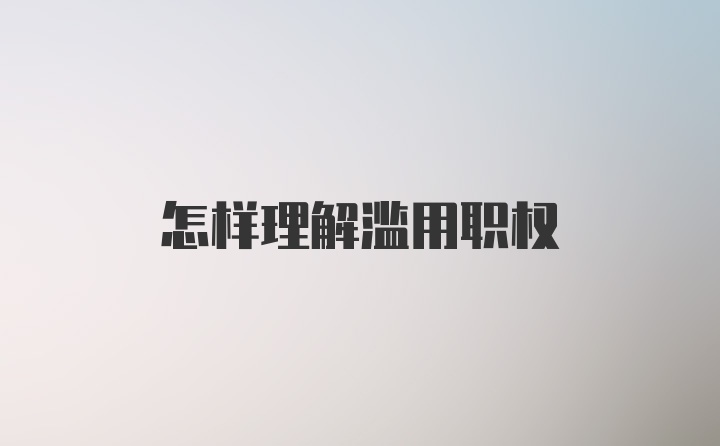 怎样理解滥用职权