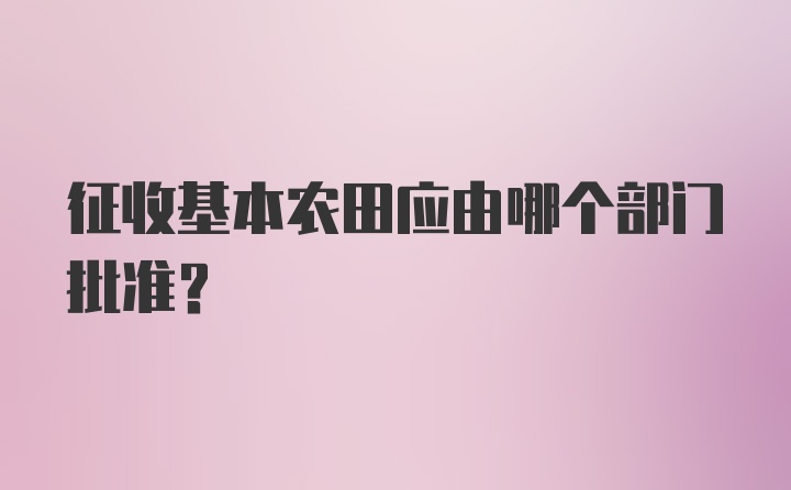 征收基本农田应由哪个部门批准?