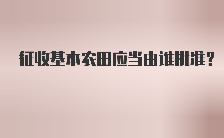 征收基本农田应当由谁批准？