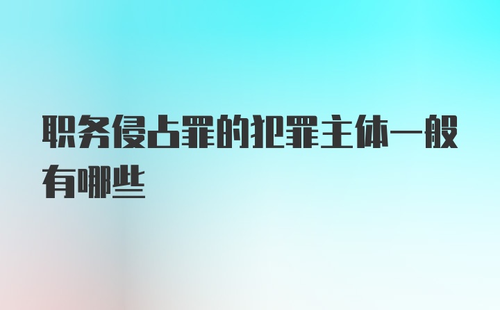 职务侵占罪的犯罪主体一般有哪些