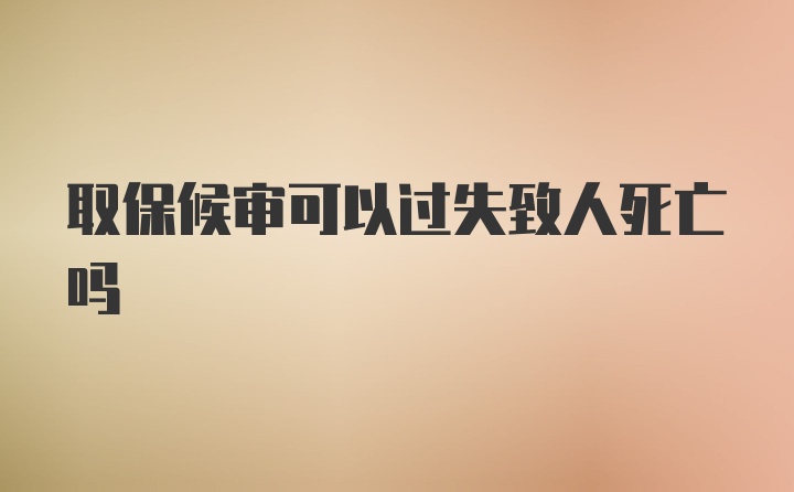 取保候审可以过失致人死亡吗