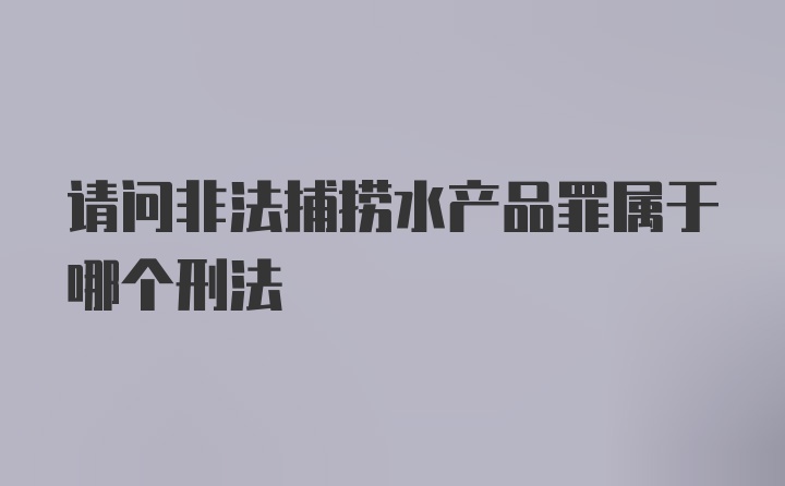 请问非法捕捞水产品罪属于哪个刑法