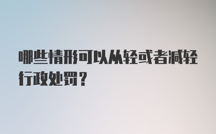 哪些情形可以从轻或者减轻行政处罚?