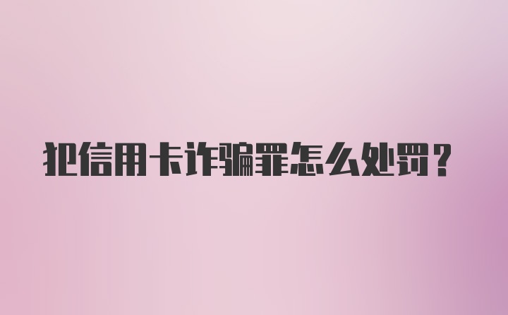 犯信用卡诈骗罪怎么处罚？