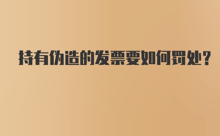 持有伪造的发票要如何罚处？