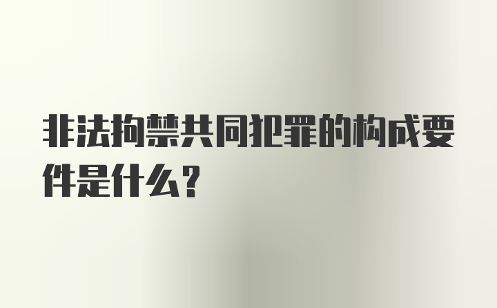 非法拘禁共同犯罪的构成要件是什么？