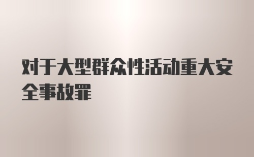 对于大型群众性活动重大安全事故罪