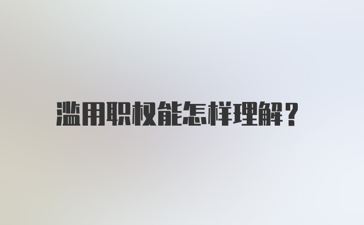 滥用职权能怎样理解？