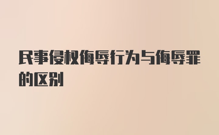 民事侵权侮辱行为与侮辱罪的区别