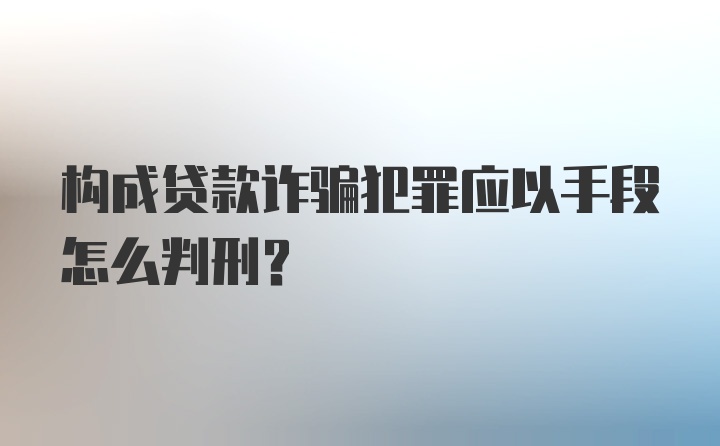 构成贷款诈骗犯罪应以手段怎么判刑？