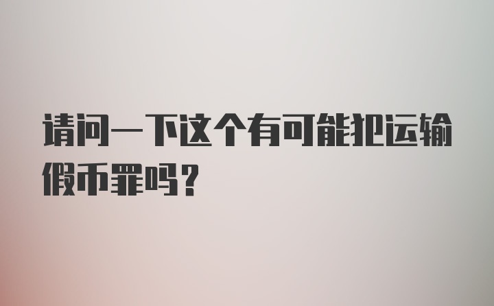 请问一下这个有可能犯运输假币罪吗？