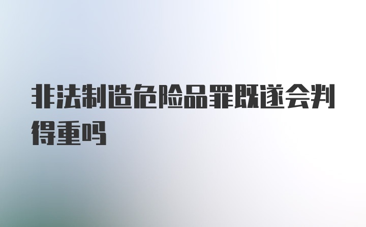 非法制造危险品罪既遂会判得重吗