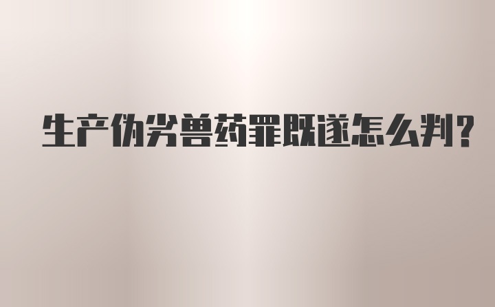 生产伪劣兽药罪既遂怎么判？