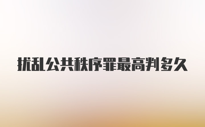 扰乱公共秩序罪最高判多久