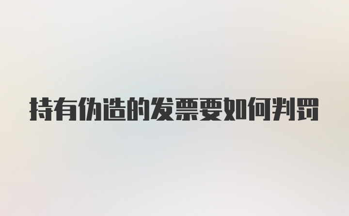 持有伪造的发票要如何判罚