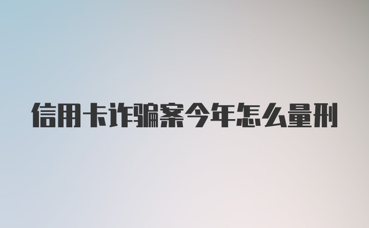 信用卡诈骗案今年怎么量刑