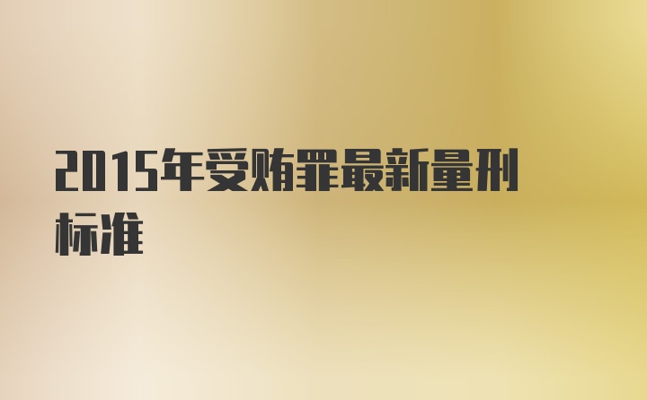 2015年受贿罪最新量刑标准