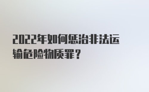 2022年如何惩治非法运输危险物质罪？