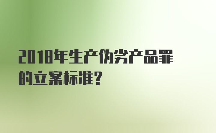 2018年生产伪劣产品罪的立案标准？