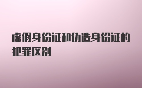 虚假身份证和伪造身份证的犯罪区别