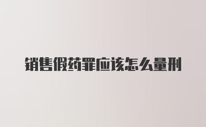 销售假药罪应该怎么量刑