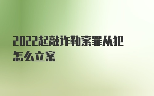 2022起敲诈勒索罪从犯怎么立案