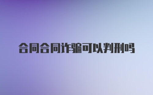 合同合同诈骗可以判刑吗