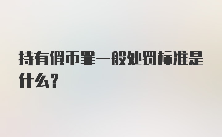 持有假币罪一般处罚标准是什么？